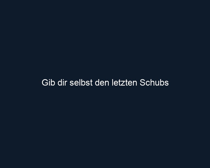 Gib dir selbst den letzten Schubs