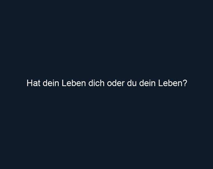 Hat dein Leben dich oder du dein Leben?