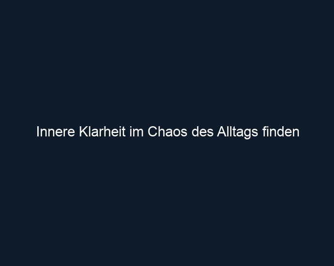 Innere Klarheit im Chaos des Alltags finden