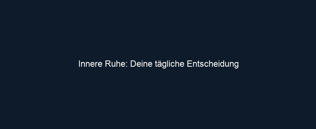 Innere Ruhe: Deine tägliche Entscheidung