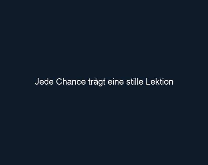 Jede Chance trägt eine stille Lektion