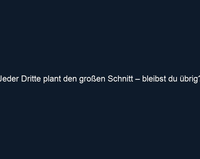 Jeder Dritte plant den großen Schnitt – bleibst du übrig?