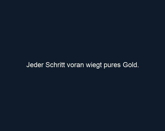 Jeder Schritt voran wiegt pures Gold.