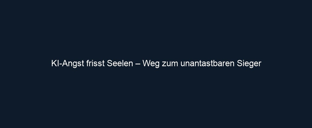 KI Angst frisst Seelen – Weg zum unantastbaren Sieger