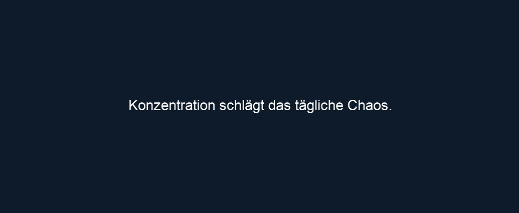 Konzentration schlägt das tägliche Chaos.
