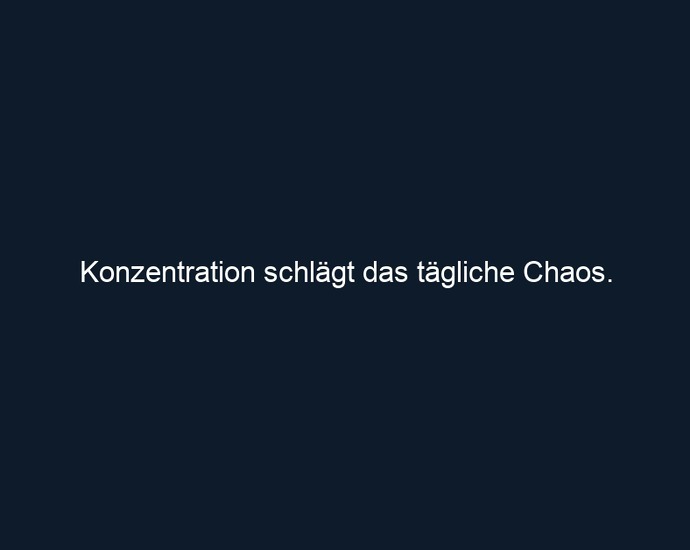 Konzentration schlägt das tägliche Chaos.