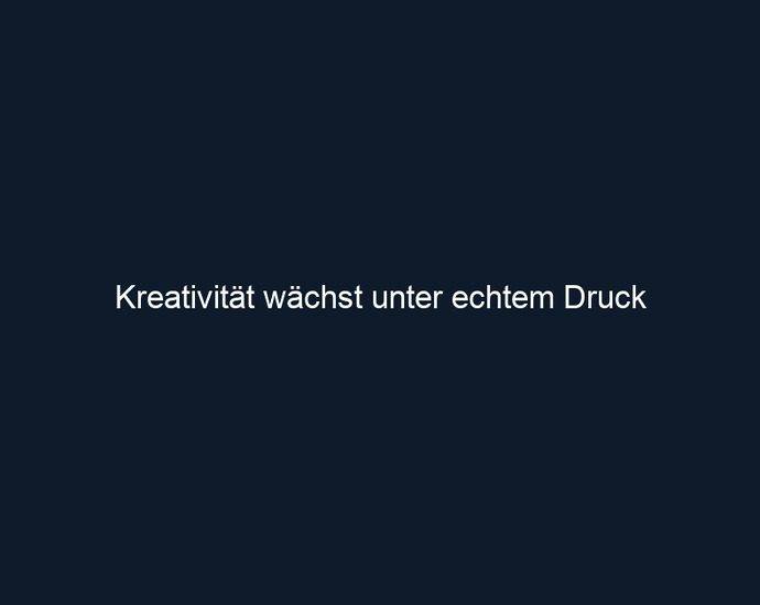 Kreativität wächst unter echtem Druck