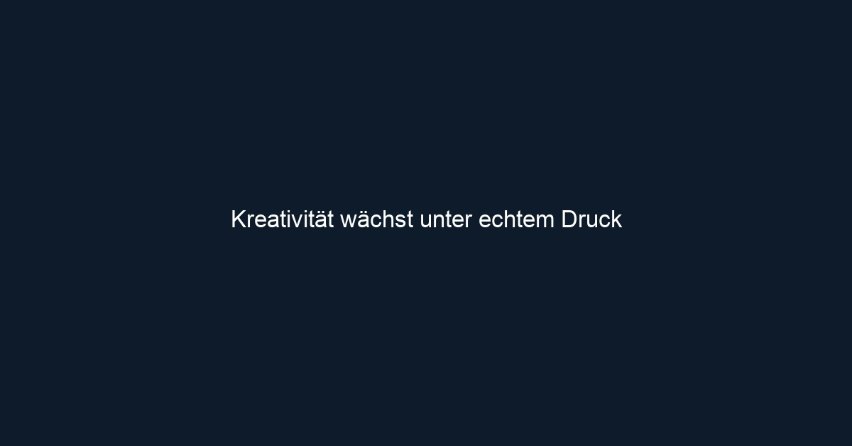 Kreativität wächst unter echtem Druck