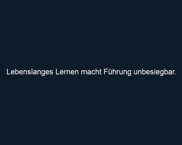 Lebenslanges Lernen macht Führung unbesiegbar.