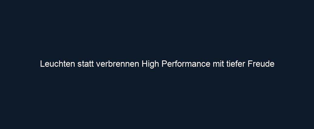 Leuchten statt verbrennen High Performance mit tiefer Freude 
