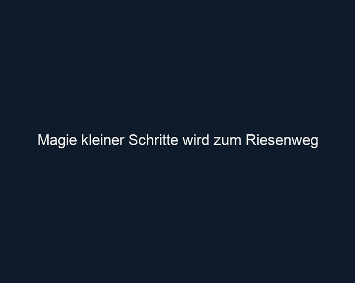 Magie kleiner Schritte wird zum Riesenweg 