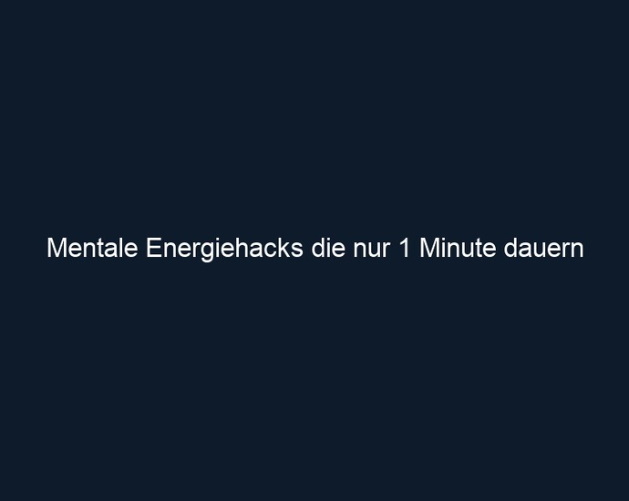 Mentale Energiehacks die nur 1 Minute dauern