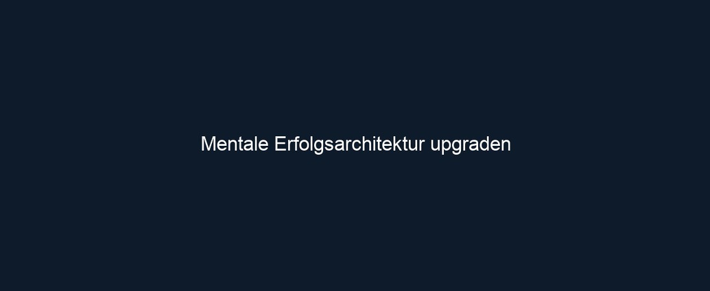 Mentale Erfolgsarchitektur upgraden