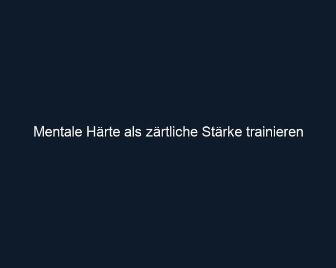 Mentale Härte als zärtliche Stärke trainieren 