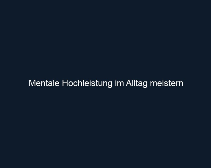 Mentale Hochleistung im Alltag meistern