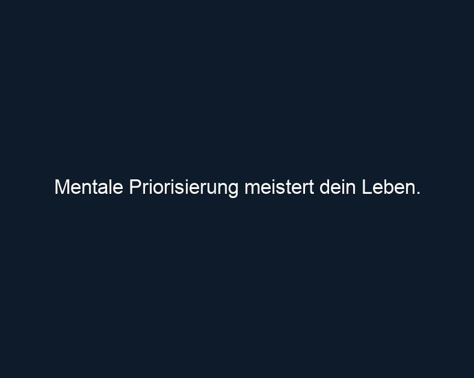 Mentale Priorisierung meistert dein Leben. 