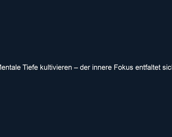 Mentale Tiefe kultivieren – der innere Fokus entfaltet sich.
