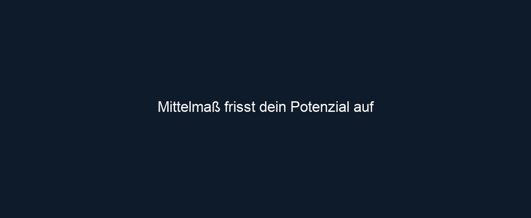Mittelmaß frisst dein Potenzial auf