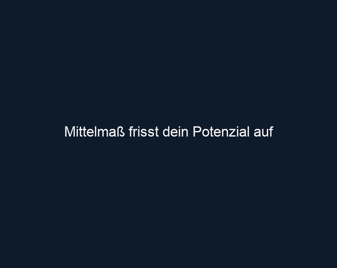 Mittelmaß frisst dein Potenzial auf