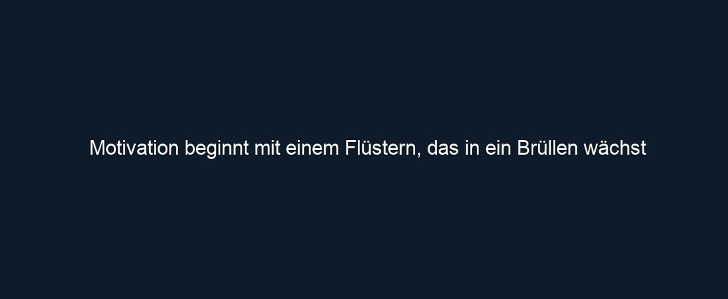 Motivation beginnt mit einem Flüstern, das in ein Brüllen wächst
