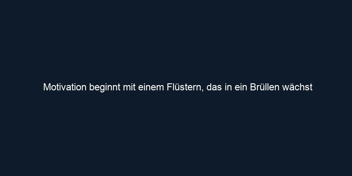 Motivation beginnt mit einem Flüstern, das in ein Brüllen wächst