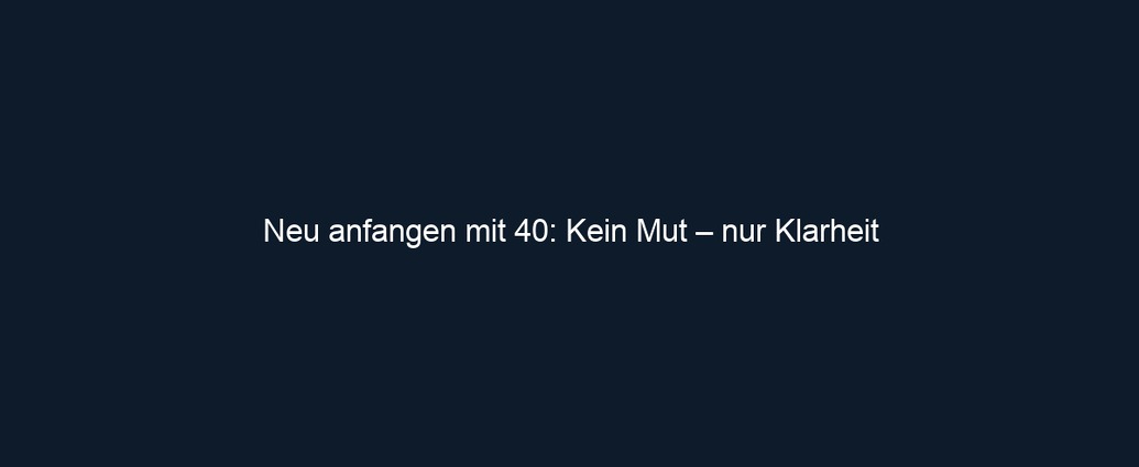 Neu anfangen mit 40: Kein Mut – nur Klarheit