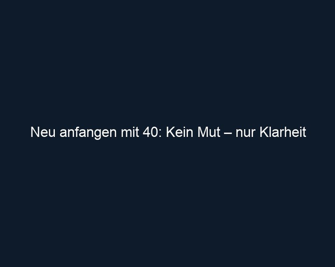 Neu anfangen mit 40: Kein Mut – nur Klarheit