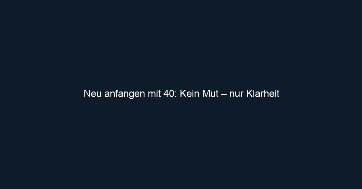 Neu anfangen mit 40: Kein Mut – nur Klarheit