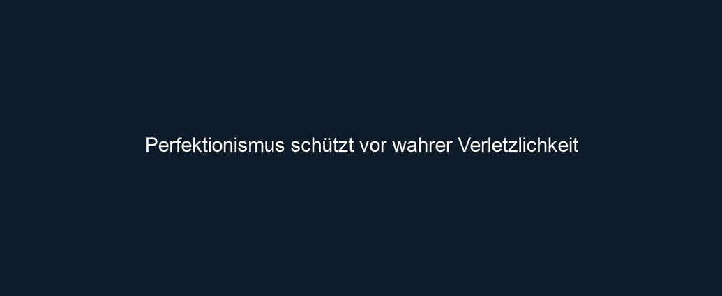 Perfektionismus schützt vor wahrer Verletzlichkeit