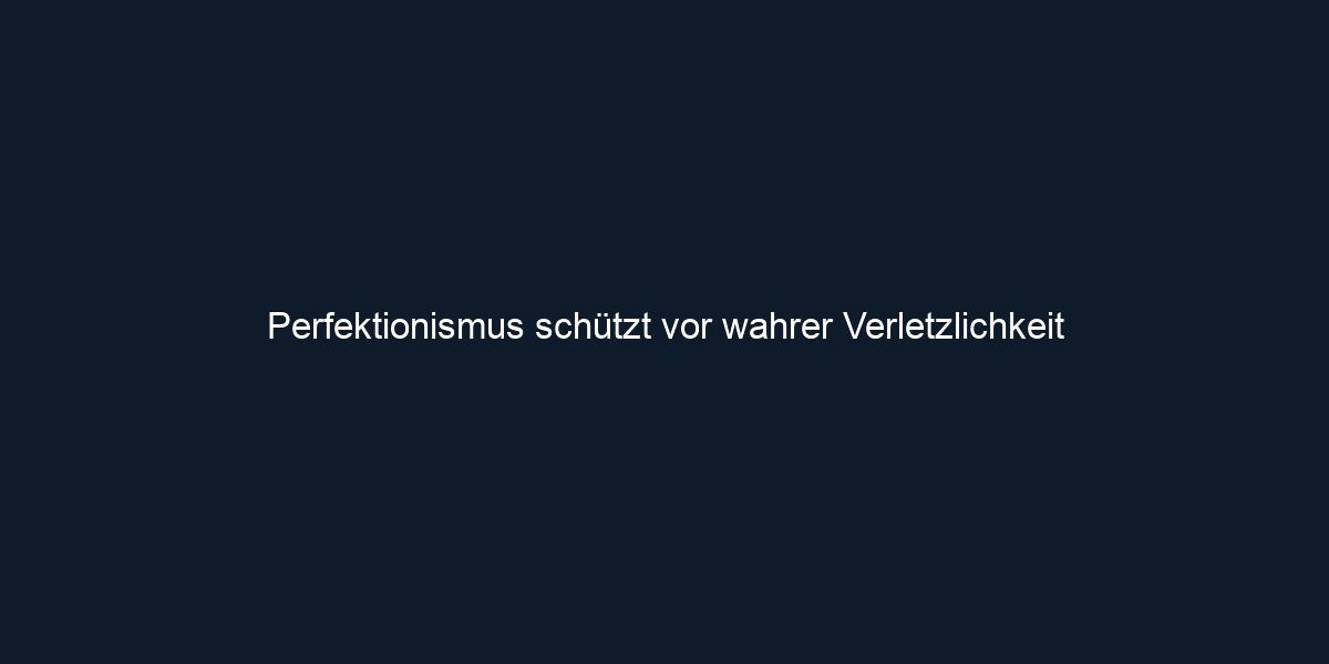 Perfektionismus schützt vor wahrer Verletzlichkeit 