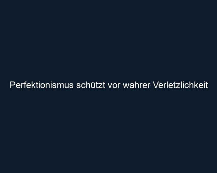 Perfektionismus schützt vor wahrer Verletzlichkeit