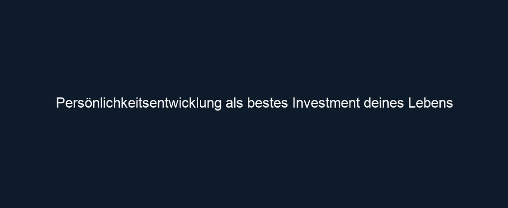 Persönlichkeitsentwicklung als bestes Investment deines Lebens
