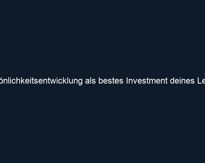 Persönlichkeitsentwicklung als bestes Investment deines Lebens