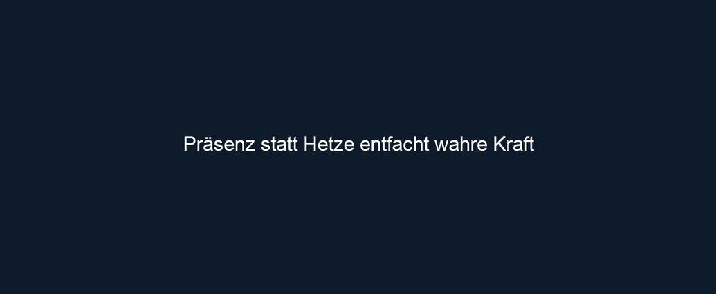 Präsenz statt Hetze entfacht wahre Kraft