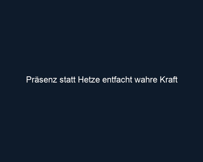 Präsenz statt Hetze entfacht wahre Kraft