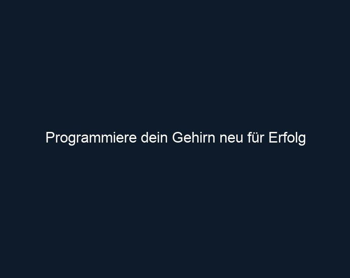 Programmiere dein Gehirn neu für Erfolg