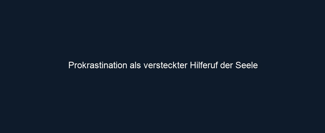 Prokrastination als versteckter Hilferuf der Seele