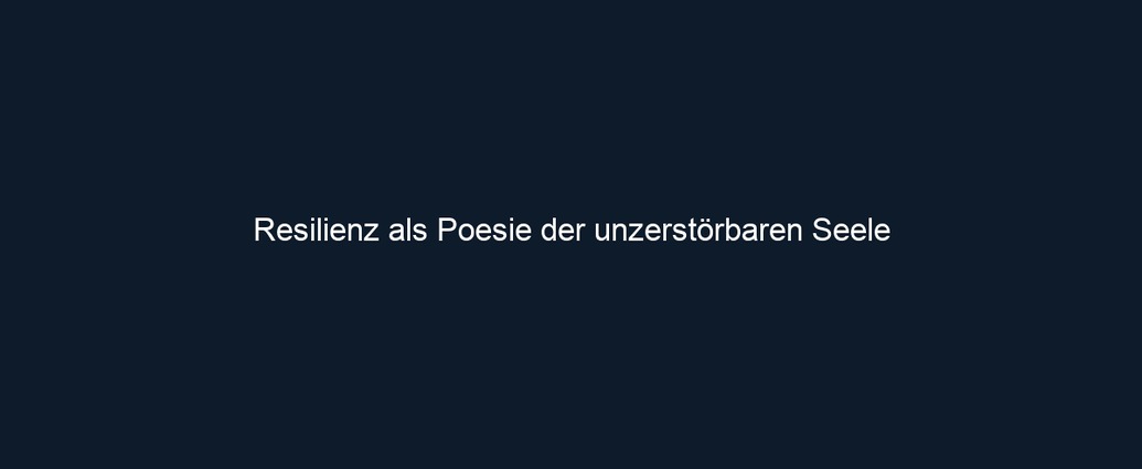 Resilienz als Poesie der unzerstörbaren Seele 