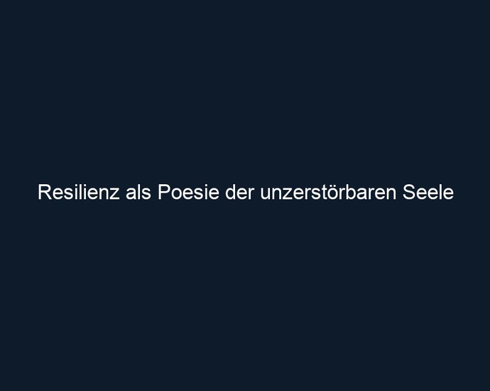 Resilienz als Poesie der unzerstörbaren Seele 
