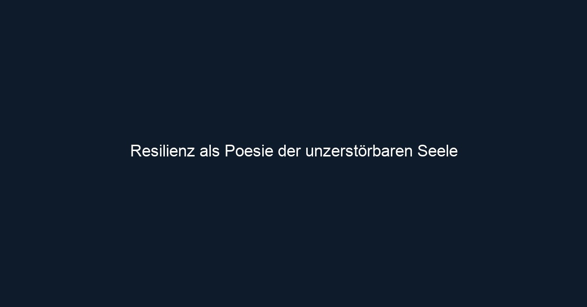 Resilienz als Poesie der unzerstörbaren Seele 