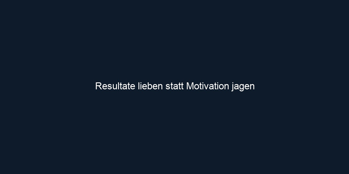 Resultate lieben statt Motivation jagen 