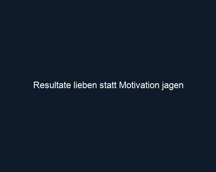 Resultate lieben statt Motivation jagen 