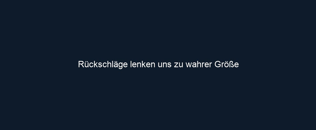 Rückschläge lenken uns zu wahrer Größe 