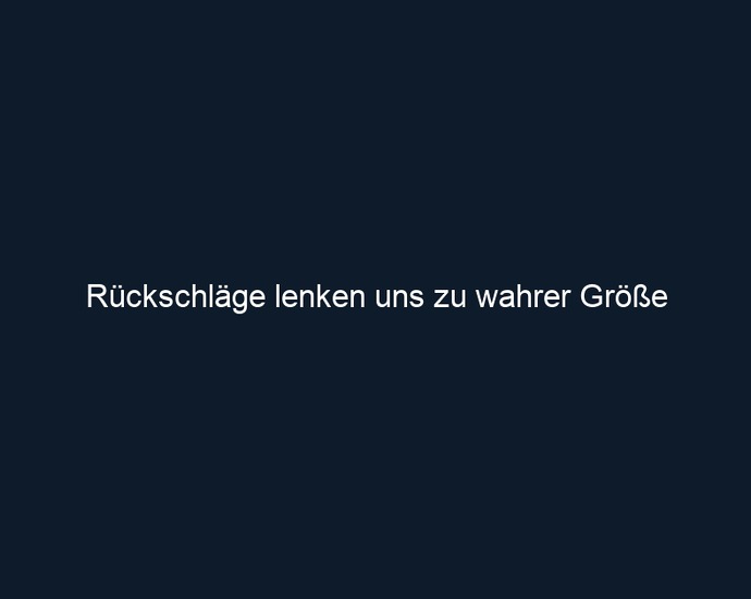 Rückschläge lenken uns zu wahrer Größe 