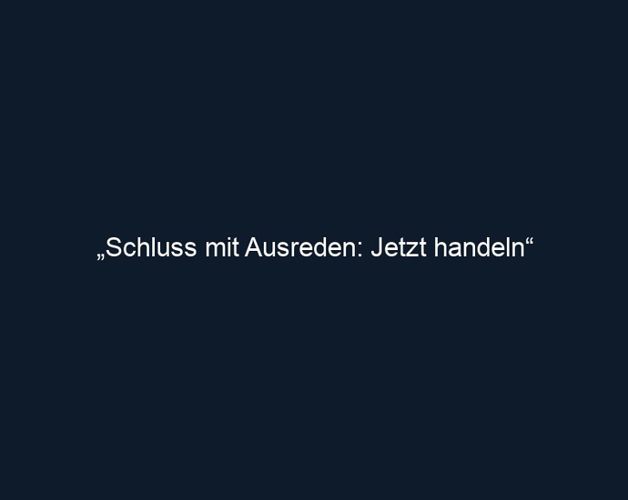 „Schluss mit Ausreden: Jetzt handeln“