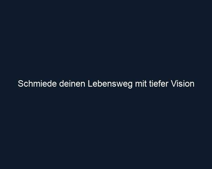 Schmiede deinen Lebensweg mit tiefer Vision 