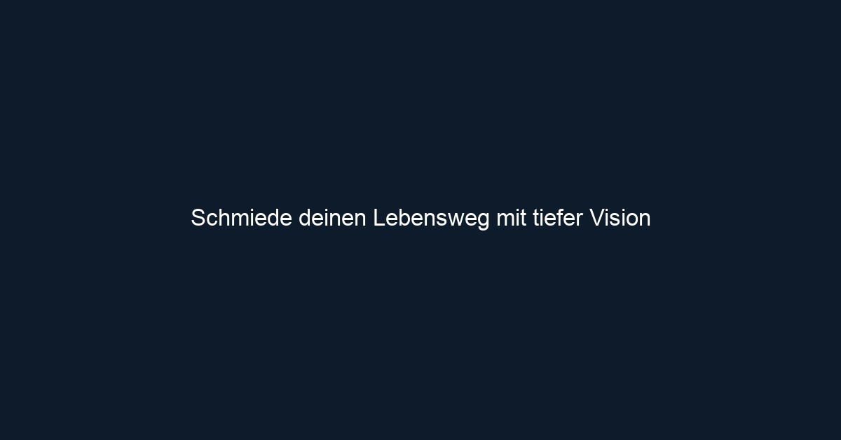 Schmiede deinen Lebensweg mit tiefer Vision 