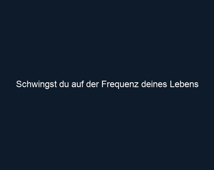 Schwingst du auf der Frequenz deines Lebens