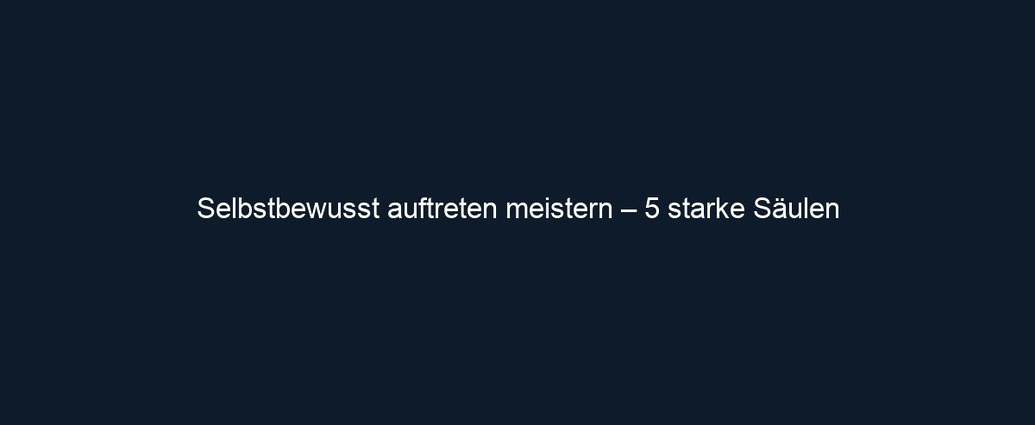 Selbstbewusst auftreten meistern – 5 starke Säulen
