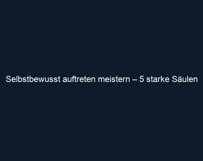 Selbstbewusst auftreten meistern – 5 starke Säulen